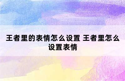 王者里的表情怎么设置 王者里怎么设置表情